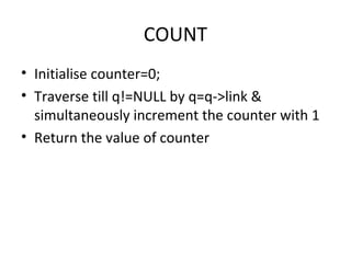 COUNT Initialise counter=0; Traverse till q!=NULL by q=q->link & simultaneously increment the counter with 1 Return the value of counter 
