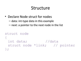 Declare Node struct for nodes data: int-type data in this example next: a pointer to the next node in the list struct node { int data; //data struct node *link; // pointer }; Structure 