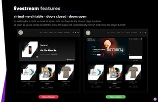 livestream features
virtual merch table + doors closed / doors open


no waiting for a code or email to arrive, fans can login to the stream page any time.


as soon as you’re ready to start the show, the page will automatically refresh and show the player & chat!
Doors Closed Doors Open
 