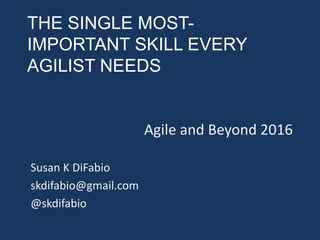 THE SINGLE MOST-
IMPORTANT SKILL EVERY
AGILIST NEEDS
Agile and Beyond 2016
Susan K DiFabio
skdifabio@gmail.com
@skdifabio
 