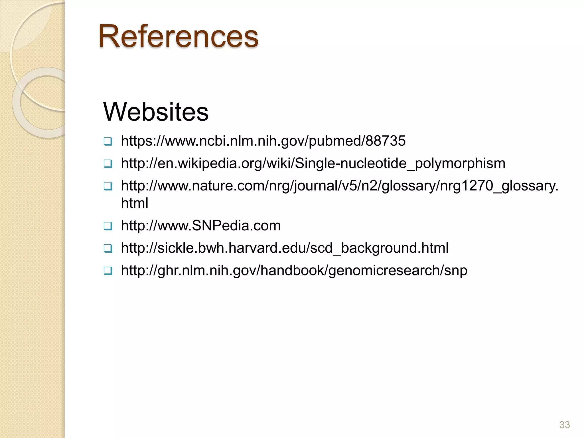 References
Websites
 https://www.ncbi.nlm.nih.gov/pubmed/88735
 http://en.wikipedia.org/wiki/Single-nucleotide_polymorphism
 http://www.nature.com/nrg/journal/v5/n2/glossary/nrg1270_glossary.
html
 http://www.SNPedia.com
 http://sickle.bwh.harvard.edu/scd_background.html
 http://ghr.nlm.nih.gov/handbook/genomicresearch/snp
33
 
