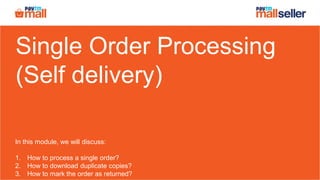 Single Order Processing
(Self delivery)
In this module, we will discuss:
1. How to process a single order?
2. How to download duplicate copies?
3. How to mark the order as returned?
 