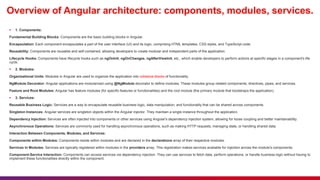 Overview of Angular architecture: components, modules, services.
 1. Components:
Fundamental Building Blocks: Components are the basic building blocks in Angular.
Encapsulation: Each component encapsulates a part of the user interface (UI) and its logic, comprising HTML templates, CSS styles, and TypeScript code.
Reusability: Components are reusable and self-contained, allowing developers to create modular and independent parts of the application.
Lifecycle Hooks: Components have lifecycle hooks such as ngOnInit, ngOnChanges, ngAfterViewInit, etc., which enable developers to perform actions at specific stages in a component's life
cycle.
 2. Modules:
Organizational Units: Modules in Angular are used to organize the application into cohesive blocks of functionality.
NgModule Decorator: Angular applications are modularized using @NgModule decorator to define modules. These modules group related components, directives, pipes, and services.
Feature and Root Modules: Angular has feature modules (for specific features or functionalities) and the root module (the primary module that bootstraps the application).
 3. Services:
Reusable Business Logic: Services are a way to encapsulate reusable business logic, data manipulation, and functionality that can be shared across components.
Singleton Instances: Angular services are singleton objects within the Angular injector. They maintain a single instance throughout the application.
Dependency Injection: Services are often injected into components or other services using Angular's dependency injection system, allowing for loose coupling and better maintainability.
Asynchronous Operations: Services are commonly used for handling asynchronous operations, such as making HTTP requests, managing state, or handling shared data.
Interaction Between Components, Modules, and Services:
Components within Modules: Components reside within modules and are declared in the declarations array of their respective modules.
Services in Modules: Services are typically registered within modules in the providers array. This registration makes services available for injection across the module's components.
Component-Service Interaction: Components can access services via dependency injection. They can use services to fetch data, perform operations, or handle business logic without having to
implement these functionalities directly within the component.
 