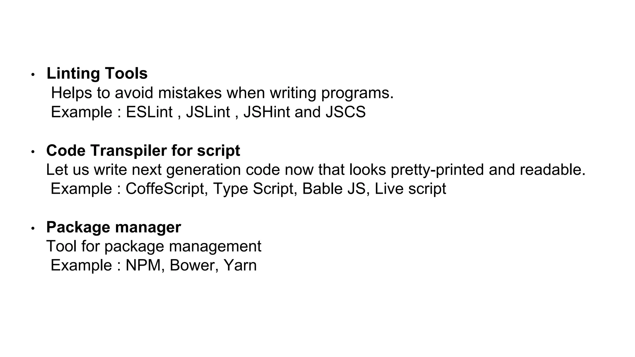 • Linting Tools
Helps to avoid mistakes when writing programs.
Example : ESLint , JSLint , JSHint and JSCS
• Code Transpiler for script
Let us write next generation code now that looks pretty-printed and readable.
Example : CoffeScript, Type Script, Bable JS, Live script
• Package manager
Tool for package management
Example : NPM, Bower, Yarn
 