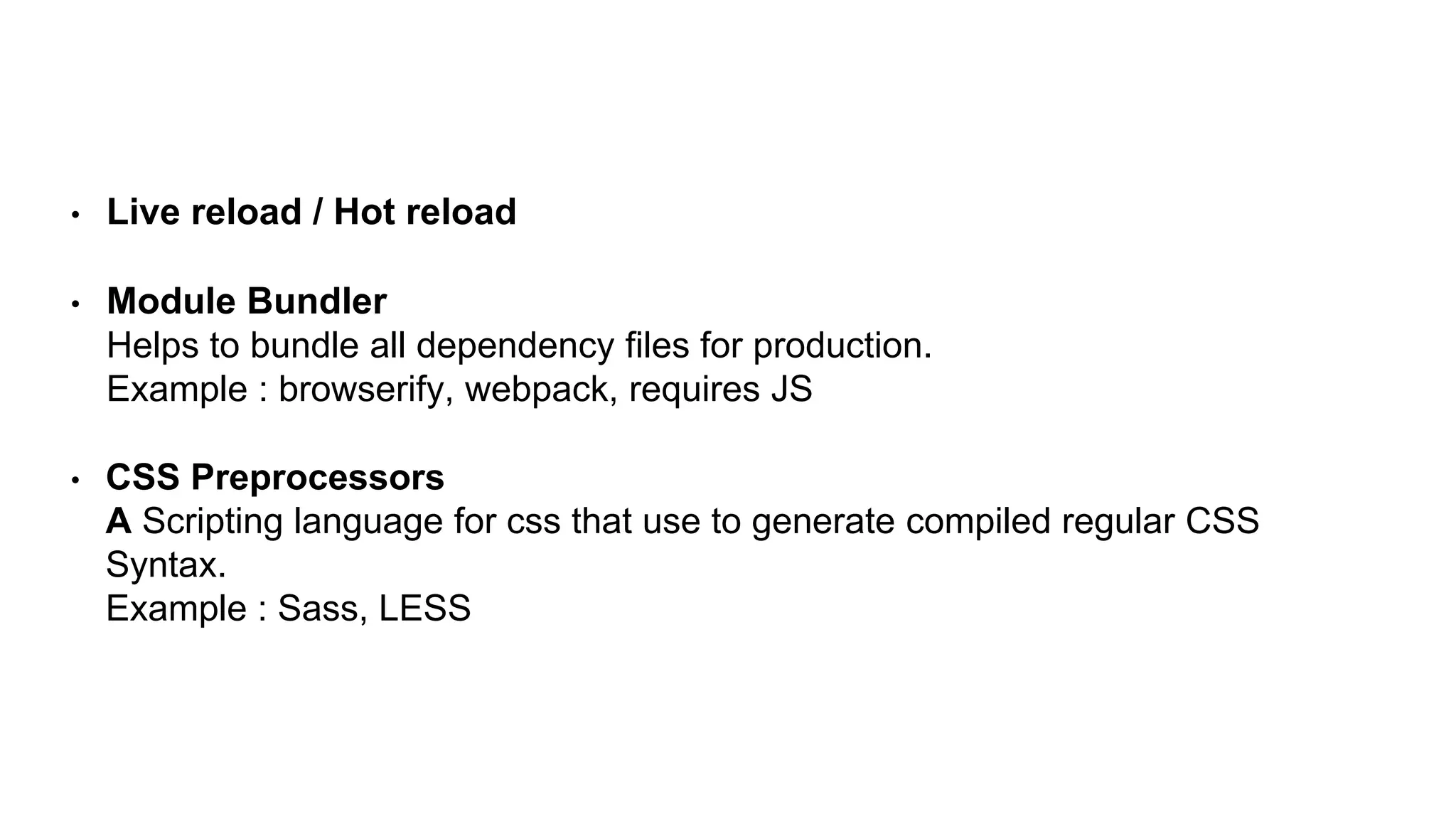 • Live reload / Hot reload
• Module Bundler
Helps to bundle all dependency files for production.
Example : browserify, webpack, requires JS
• CSS Preprocessors
A Scripting language for css that use to generate compiled regular CSS
Syntax.
Example : Sass, LESS
 
