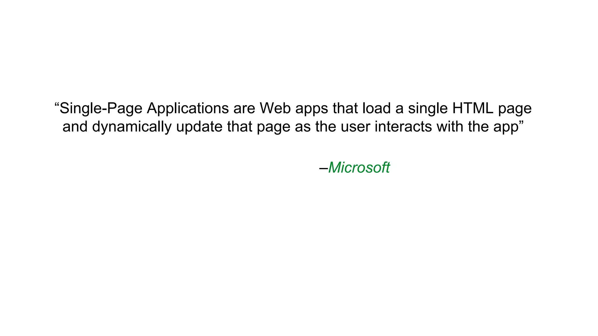 –Microsoft
“Single-Page Applications are Web apps that load a single HTML page
and dynamically update that page as the user interacts with the app”
 