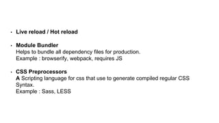 • Live reload / Hot reload
• Module Bundler
Helps to bundle all dependency files for production.
Example : browserify, webpack, requires JS
• CSS Preprocessors
A Scripting language for css that use to generate compiled regular CSS
Syntax.
Example : Sass, LESS
 