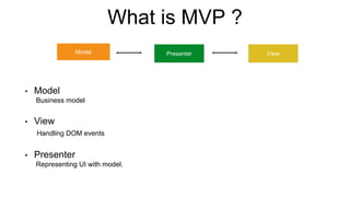 What is MVP ?
• Model
Business model
• View
Handling DOM events
• Presenter
Representing UI with model.
Model ViewPresenter
 
