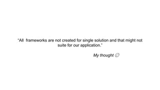 “All frameworks are not created for single solution and that might not
suite for our application.”
My thought 😉
 