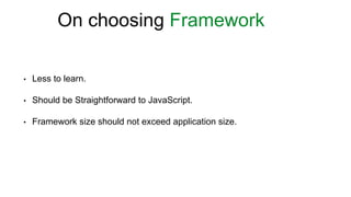 • Less to learn.
• Should be Straightforward to JavaScript.
• Framework size should not exceed application size.
On choosing Framework
 