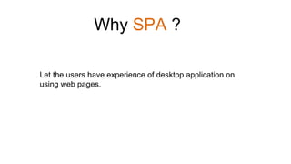 Let the users have experience of desktop application on
using web pages.
Why SPA ?
 