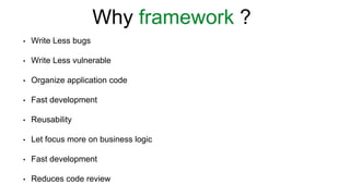 • Write Less bugs
• Write Less vulnerable
• Organize application code
• Fast development
• Reusability
• Let focus more on business logic
• Fast development
• Reduces code review
Why framework ?
 