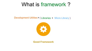 Development Utilities Libraries Micro Library+ +
Good Framework
What is framework ?
( )
 