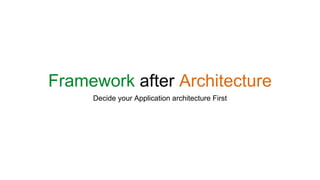 Framework after Architecture
Decide your Application architecture First
 