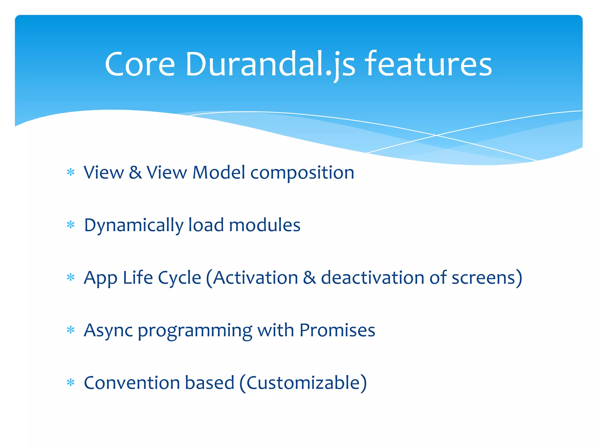 View & View Model composition
Dynamically load modules
App Life Cycle (Activation & deactivation of screens)
Async programming with Promises
Convention based (Customizable)
Core Durandal.js features
 