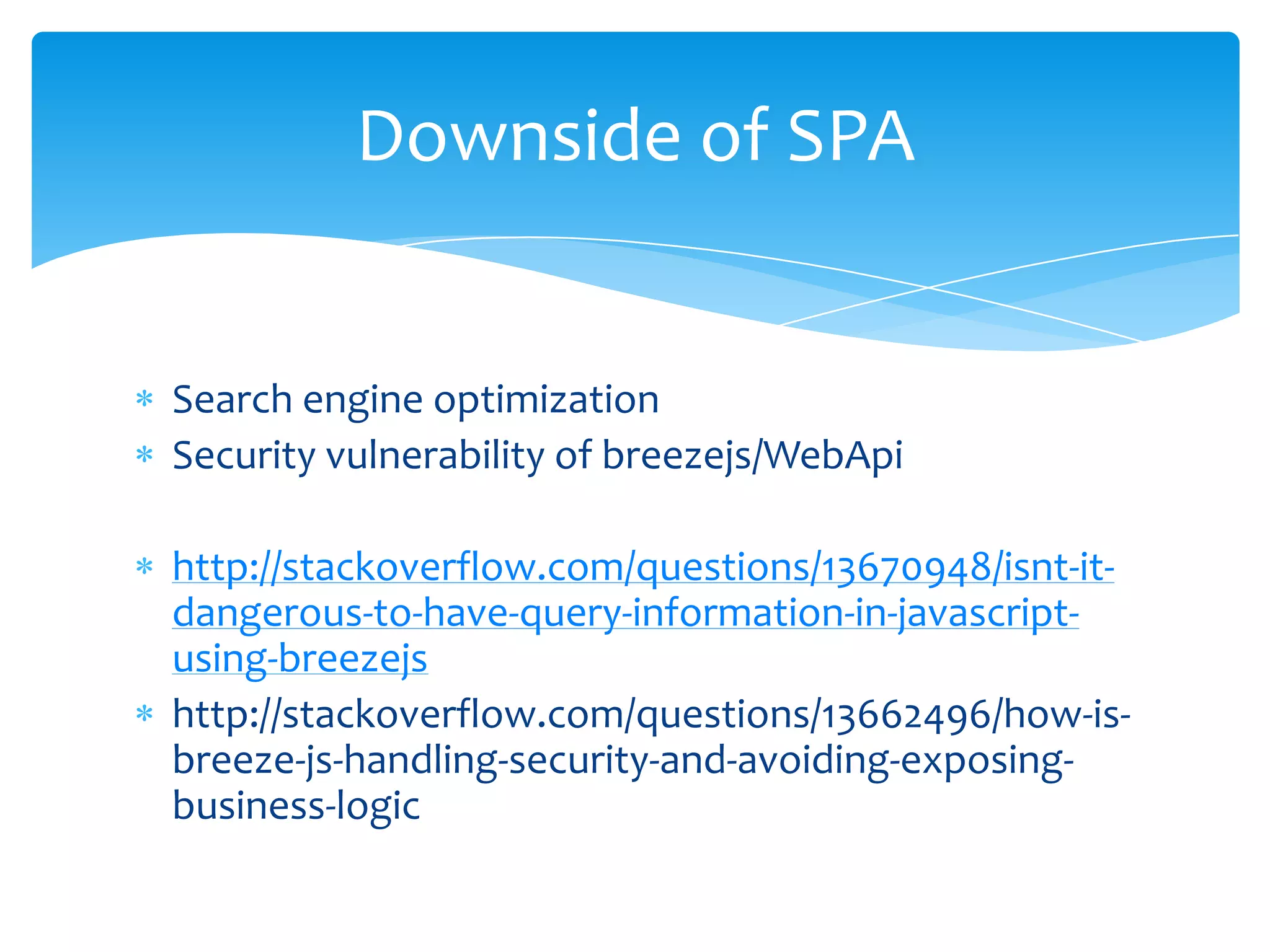 Search engine optimization
Security vulnerability of breezejs/WebApi
http://stackoverflow.com/questions/13670948/isnt-it-
dangerous-to-have-query-information-in-javascript-
using-breezejs
http://stackoverflow.com/questions/13662496/how-is-
breeze-js-handling-security-and-avoiding-exposing-
business-logic
Downside of SPA
 