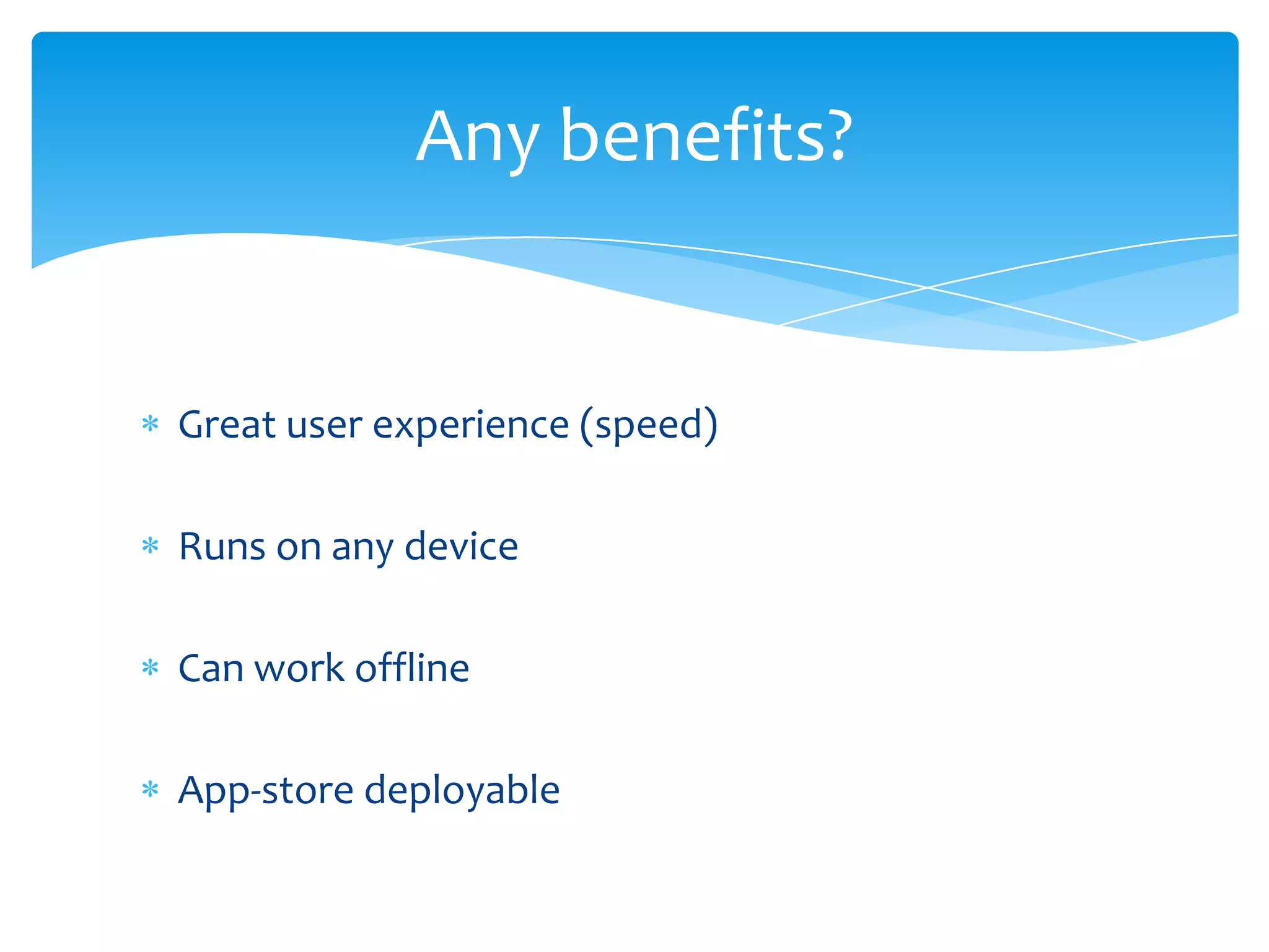 Great user experience (speed)
Runs on any device
Can work offline
App-store deployable
Any benefits?
 