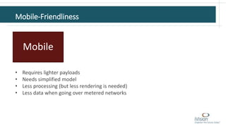 Mobile-Friendliness
Mobile
• Requires lighter payloads
• Needs simplified model
• Less processing (but less rendering is needed)
• Less data when going over metered networks
 