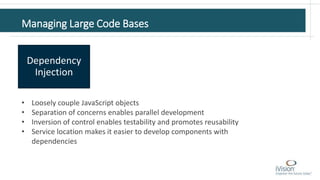 Managing Large Code Bases
Dependency
Injection
• Loosely couple JavaScript objects
• Separation of concerns enables parallel development
• Inversion of control enables testability and promotes reusability
• Service location makes it easier to develop components with
dependencies
 
