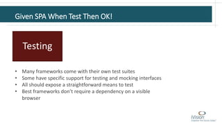 Given SPA When Test Then OK!
Testing
• Many frameworks come with their own test suites
• Some have specific support for testing and mocking interfaces
• All should expose a straightforward means to test
• Best frameworks don’t require a dependency on a visible
browser
 
