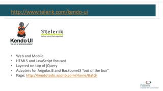 http://www.telerik.com/kendo-ui
• Web and Mobile
• HTML5 and JavaScript focused
• Layered on top of jQuery
• Adapters for AngularJS and BackboneJS “out of the box”
• Page: http://kendotodo.apphb.com/Home/Batch
 