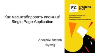 Как масштабировать сложный
Single Page Application
1
Алексей Катаев
 