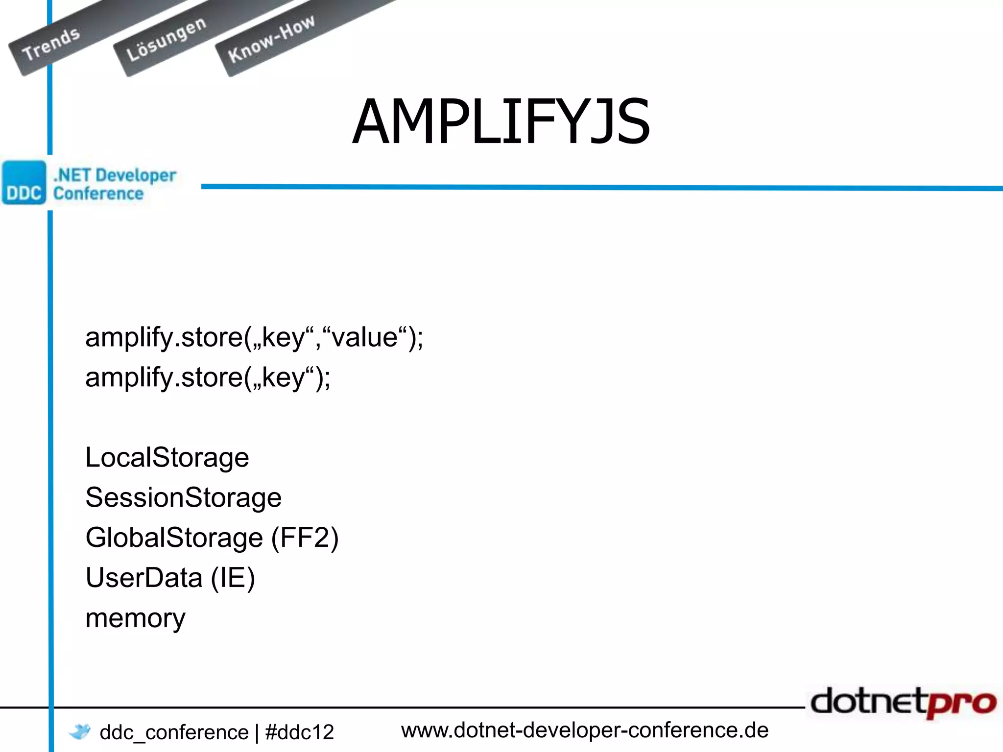AMPLIFYJS amplify.store(„key“,“value“); amplify.store(„key“); LocalStorage SessionStorage GlobalStorage (FF2) UserData (IE) memory ddc_conference | #ddc12 www.dotnet-developer-conference.de 