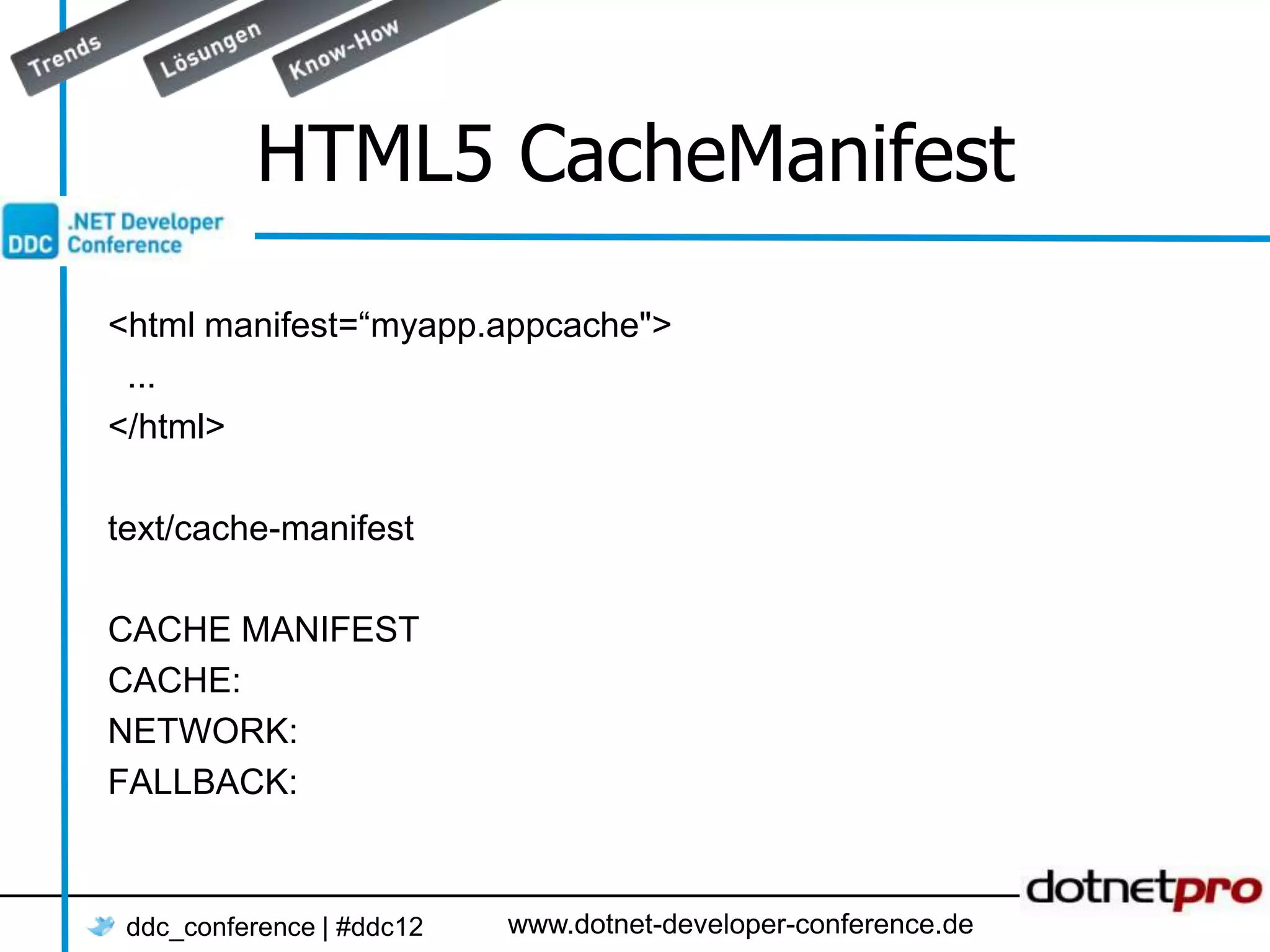 HTML5 CacheManifest <html manifest=“myapp.appcache"> ... </html> text/cache-manifest CACHE MANIFEST CACHE: NETWORK: FALLBACK: ddc_conference | #ddc12 www.dotnet-developer-conference.de 
