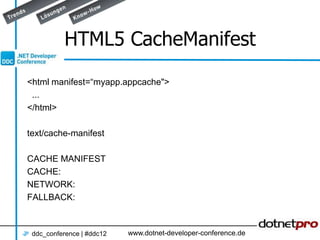 HTML5 CacheManifest

<html manifest=“myapp.appcache">
 ...
</html>

text/cache-manifest

CACHE MANIFEST
CACHE:
NETWORK:
FALLBACK:



 ddc_conference | #ddc12   www.dotnet-developer-conference.de
 