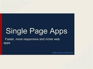 Single Page Apps
Faster, more responsive and richer web
apps
Danillo Corvalan and Max Nunes
 