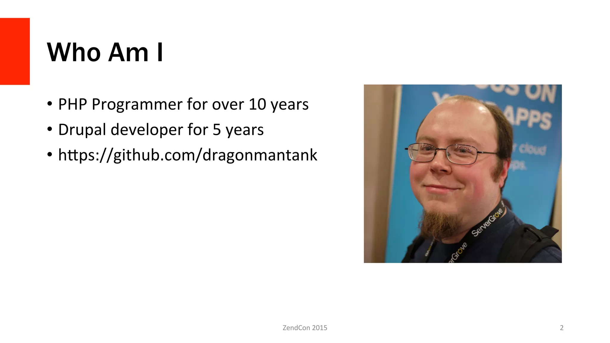 Who Am I
•  PHP	
  Programmer	
  for	
  over	
  10	
  years	
  
•  Drupal	
  developer	
  for	
  5	
  years	
  
•  h>ps://github.com/dragonmantank	
  
ZendCon	
  2015	
   2	
  
 