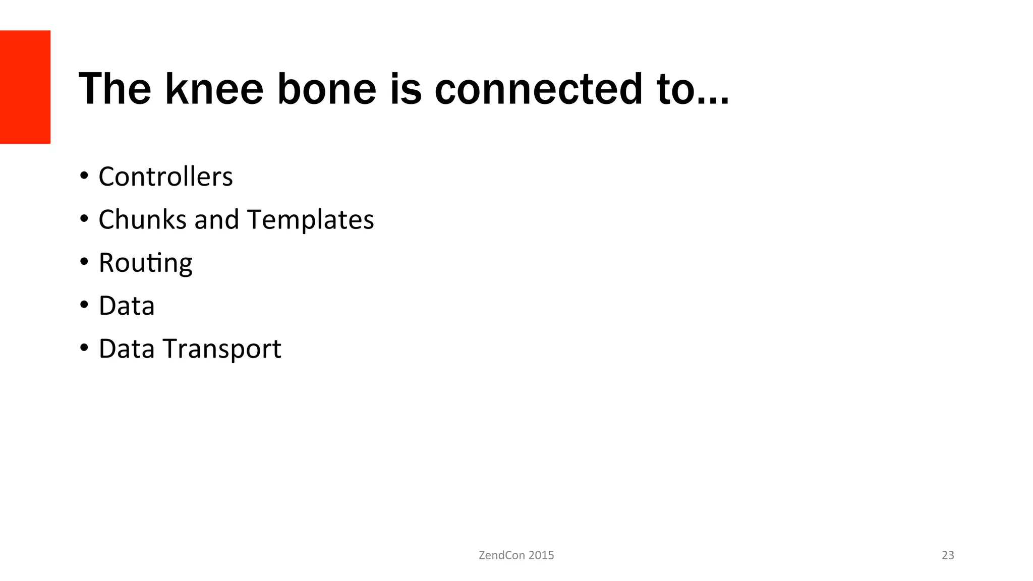 The knee bone is connected to…
•  Controllers	
  
•  Chunks	
  and	
  Templates	
  
•  RouFng	
  
•  Data	
  
•  Data	
  Transport	
  
ZendCon	
  2015	
   23	
  
 