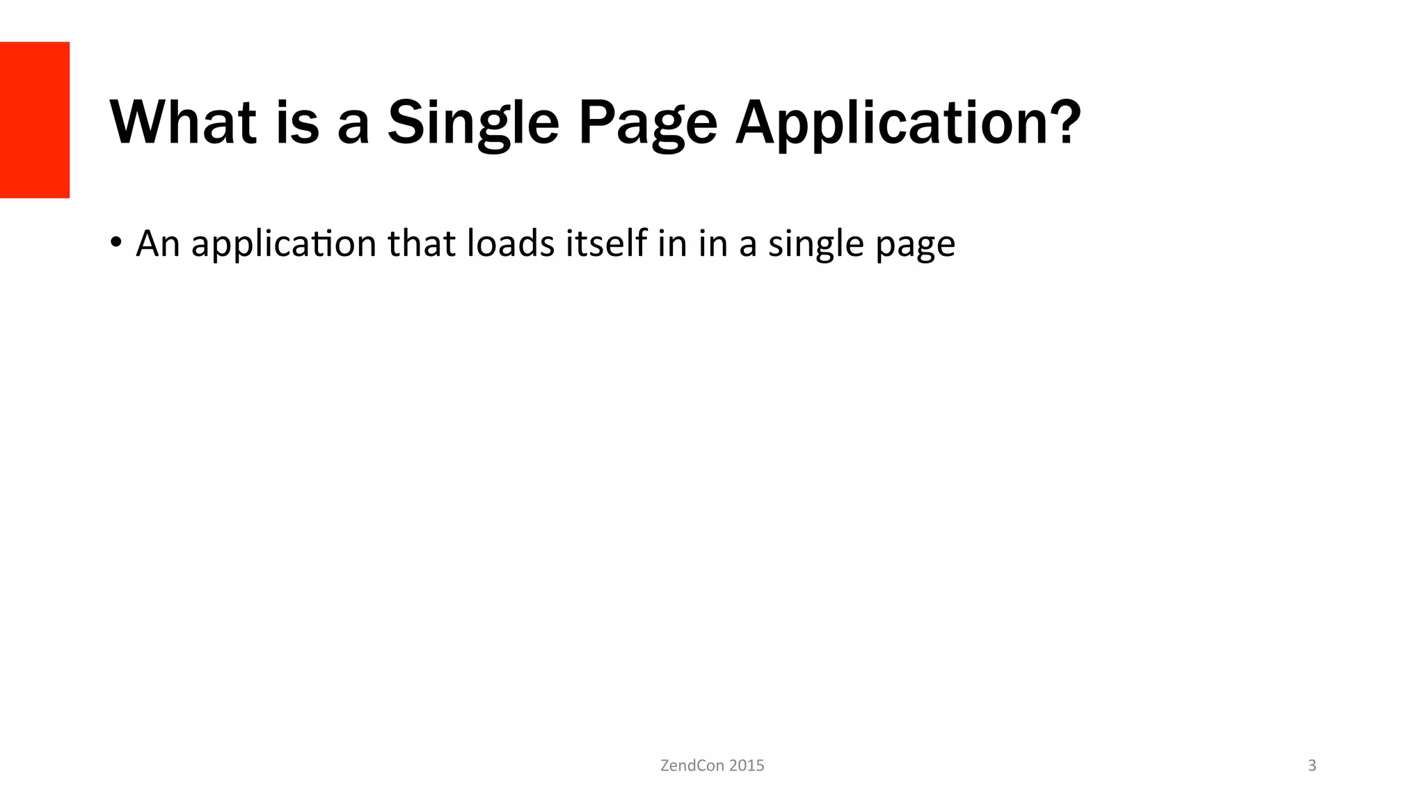 What is a Single Page Application?
•  An	
  applicaFon	
  that	
  loads	
  itself	
  in	
  in	
  a	
  single	
  page	
  
ZendCon	
  2015	
   3	
  
 