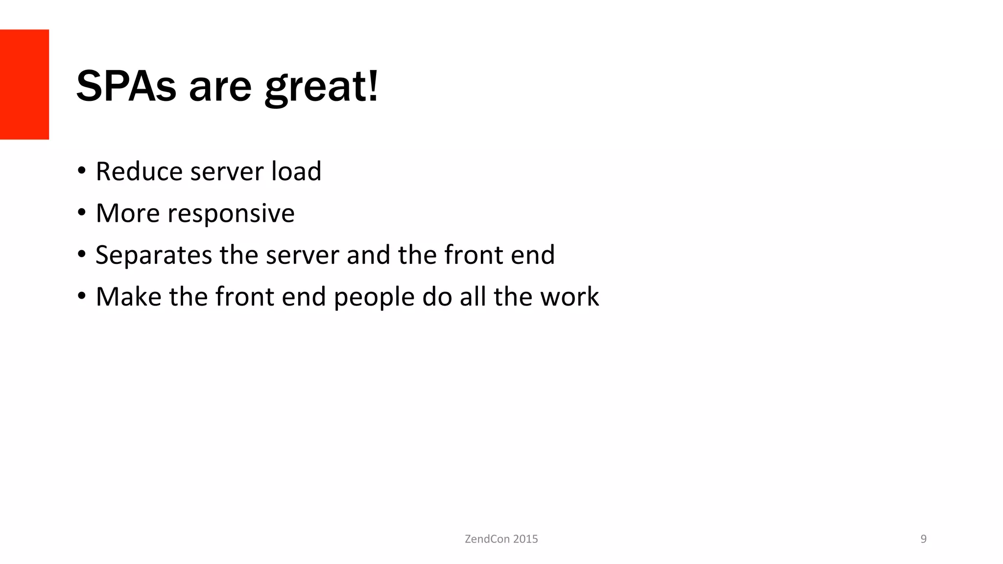 SPAs are great!
•  Reduce	
  server	
  load	
  
•  More	
  responsive	
  
•  Separates	
  the	
  server	
  and	
  the	
  front	
  end	
  
•  Make	
  the	
  front	
  end	
  people	
  do	
  all	
  the	
  work	
  
ZendCon	
  2015	
   9	
  
 