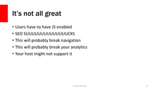 It’s not all great
• Users have to have JS enabled
• SEO SUUUUUUUUUUUUUUCKS
• This will probably break navigation
• This will probably break your analytics
• Your host might not support it
php[world] 2015 10
 