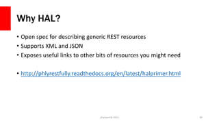Why HAL?
• Open spec for describing generic REST resources
• Supports XML and JSON
• Exposes useful links to other bits of resources you might need
• http://phlyrestfully.readthedocs.org/en/latest/halprimer.html
php[world] 2015 38
 