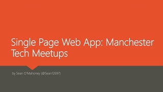 Single Page Web App: Manchester
Tech Meetups
by Sean O’Mahoney (@Sean12697)
 