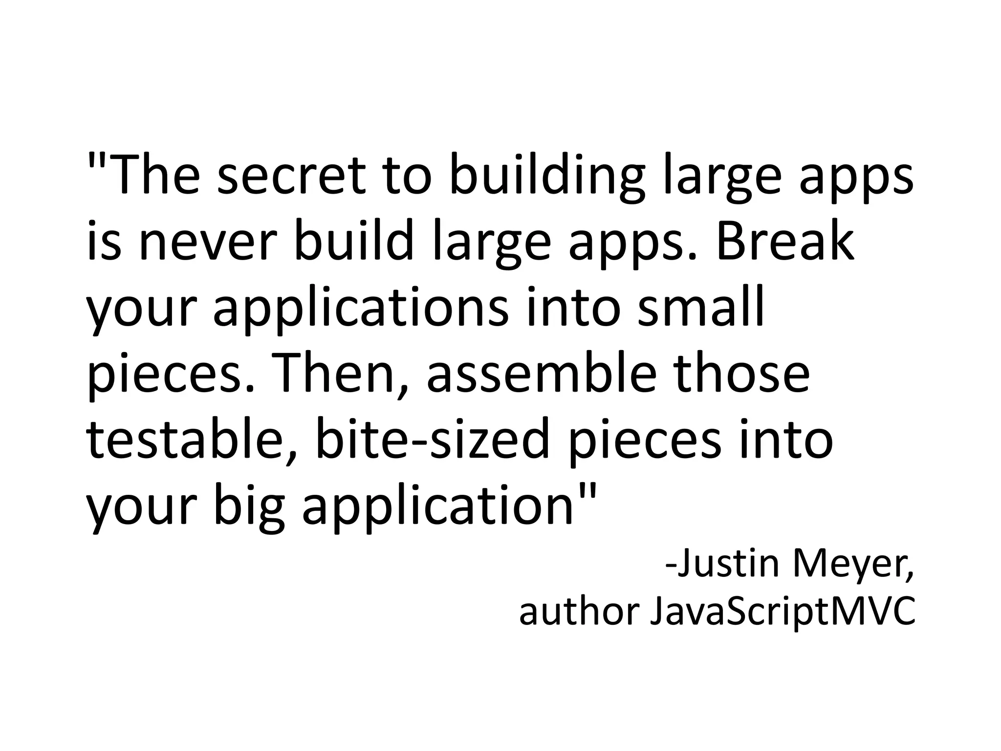 "The secret to building large apps is never build large apps. Break your applications into small pieces. Then, assemble those testable, bite-sized pieces into your big application" -Justin Meyer, author JavaScriptMVC