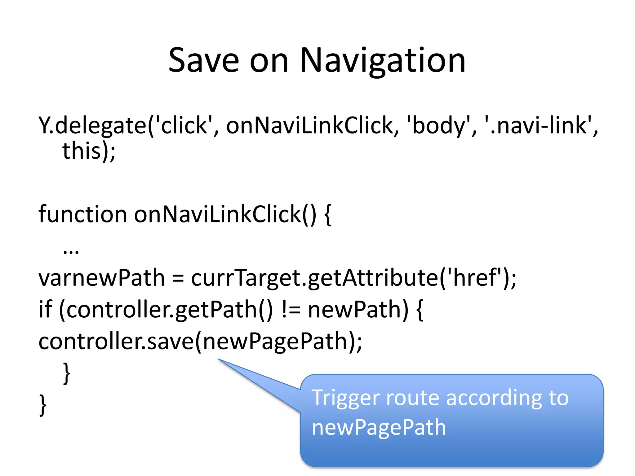 Save on NavigationY.delegate('click', onNaviLinkClick, 'body', '.navi-link', this);function onNaviLinkClick() {    …varnewPath = currTarget.getAttribute('href');if (controller.getPath() != newPath) {controller.save(newPagePath); 	}}Trigger route according to newPagePath