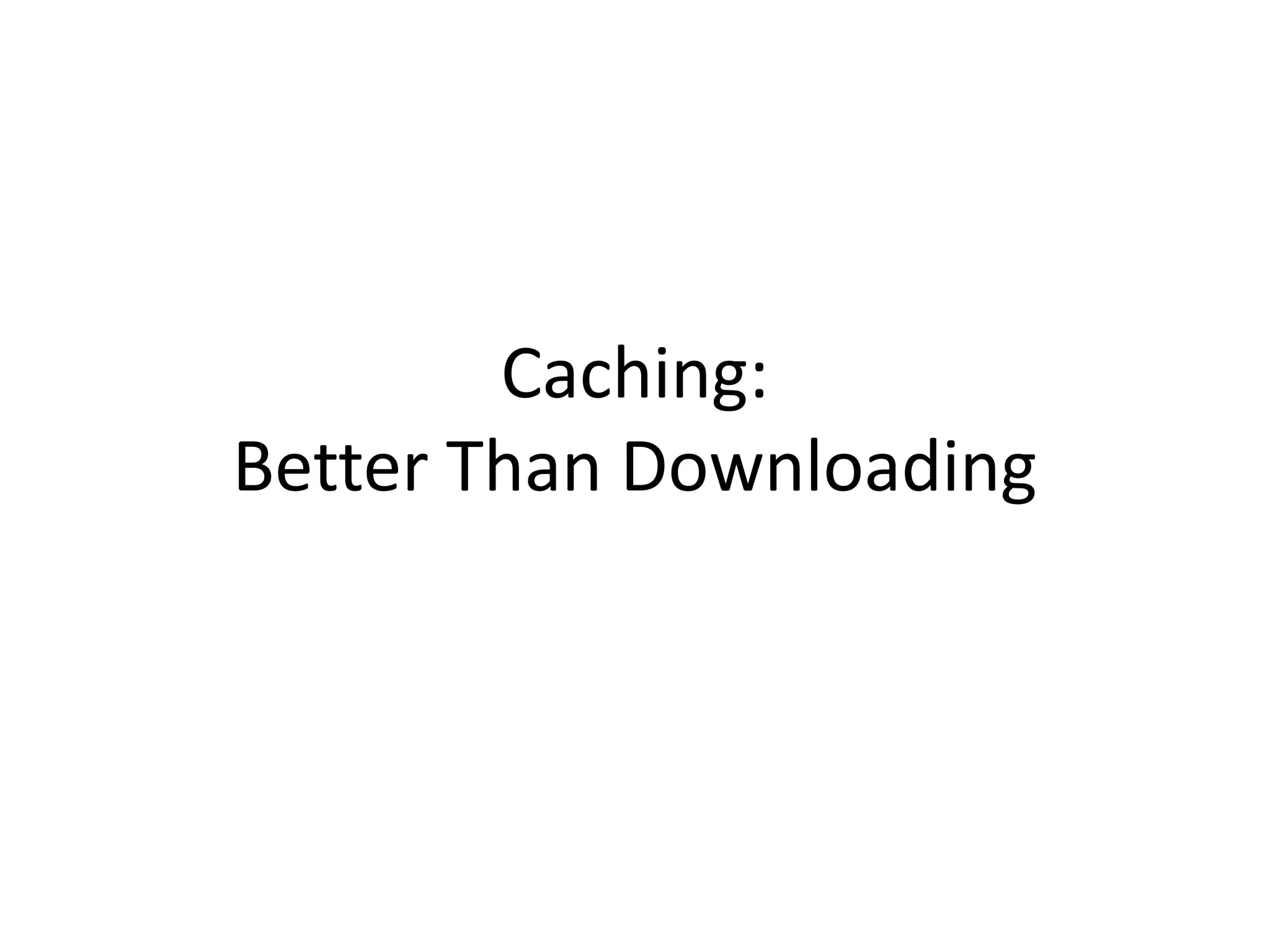 Caching:Better Than Downloading