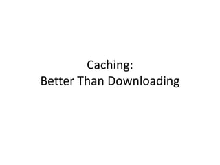 Caching:<br />Better Than Downloading<br />
