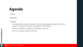Agenda
•

Cosa

•

Perché

•

Come
 Considerazioni sulla Sicurezza: il mostro della palude, quando client e
server non possono essere sviluppati a sentimento
 Patterns, patterns, patterns: che barba, che noia
 Test: se ne parla sempre alla fine

#CDays14 – Milano 25, 26 e 27 Febbraio 2014

 