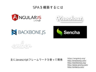 SPAを構築するには 
https://angularjs.org/ 
http://knockoutjs.com/ 
http://backbonejs.org/ 
http://www.sencha.com/ 
http://emberjs.com/ 
主にJavascriptフレームワークを使って開発 
 