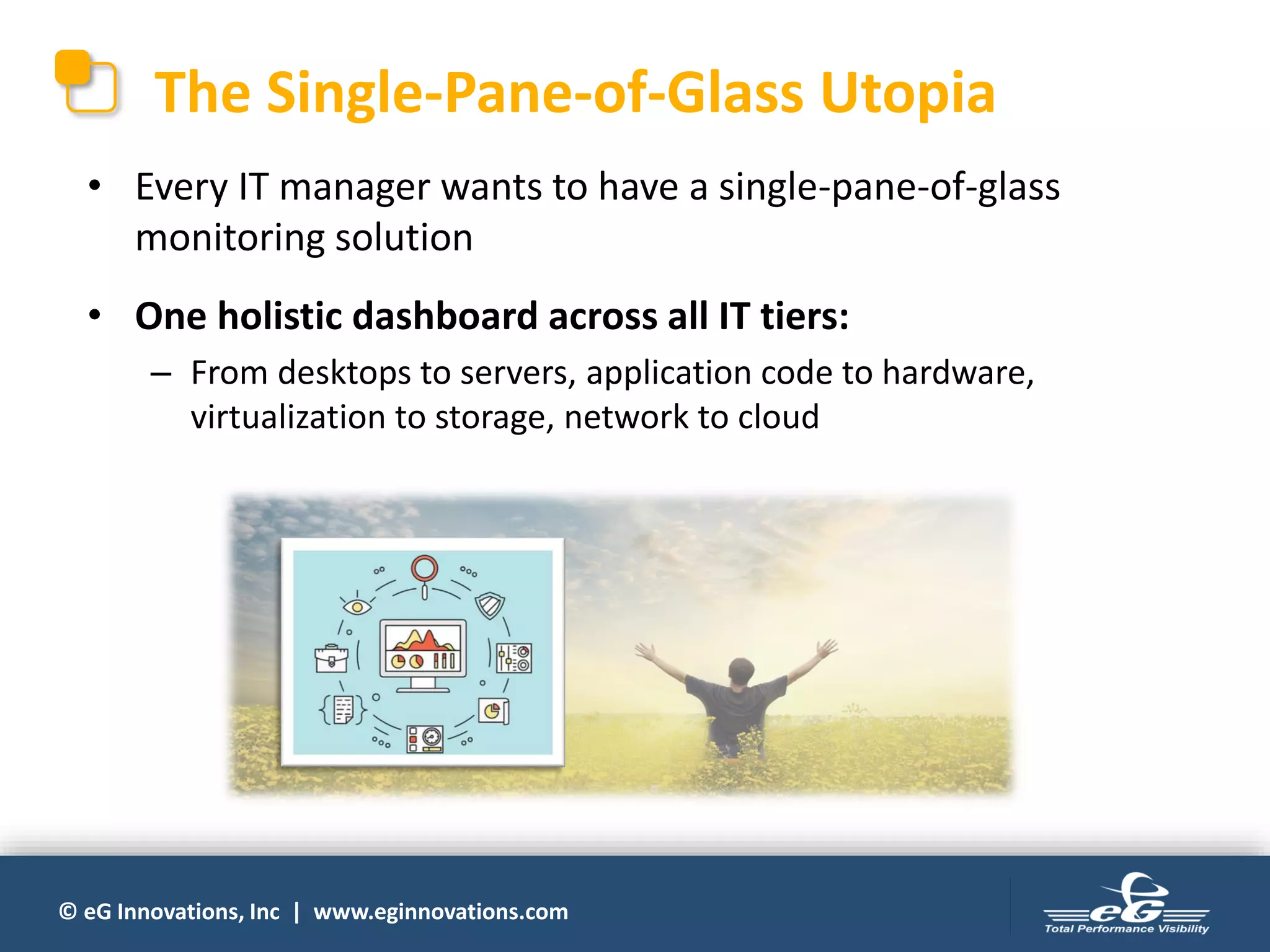 © eG Innovations, Inc | www.eginnovations.com
The Single-Pane-of-Glass Utopia
• Every IT manager wants to have a single-pane-of-glass
monitoring solution
• One holistic dashboard across all IT tiers:
– From desktops to servers, application code to hardware,
virtualization to storage, network to cloud
 