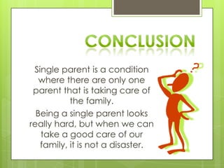 Single parent is a condition
where there are only one
parent that is taking care of
the family.
Being a single parent looks
really hard, but when we can
take a good care of our
family, it is not a disaster.