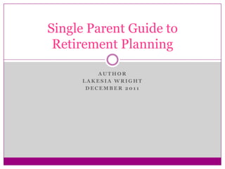 Single Parent Guide to
 Retirement Planning

         AUTHOR
     LAKESIA WRIGHT
      DECEMBER 2011
 