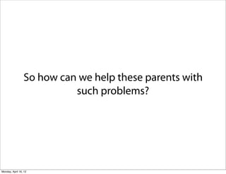 So how can we help these parents with
                           such problems?




Monday, April 16, 12
 