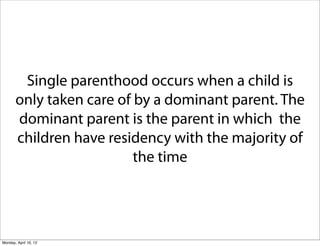 Single parenthood occurs when a child is
       only taken care of by a dominant parent. The
       dominant parent is the parent in which the
       children have residency with the majority of
                          the time




Monday, April 16, 12
 