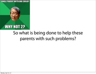 So what is being done to help these
                          parents with such problems?




Monday, April 16, 12
 