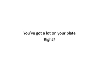 You’ve got a lot on your plate Right? 